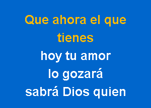 Que ahora el que
enes

hoy tu amor
Io gozare'l
sabre'l Dios quien