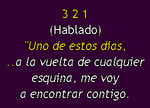 3 2 1
(Hablado)
Uno de estos dias,

..a la vuelta de cualquier
esquina, me voy
a encontrar contigo.