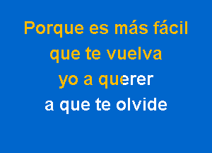 Porque es mais fe'lcil
que te vuelva

yo a querer
a que te olvide