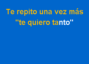 Te repito una vez me'ls
te quiero tanto