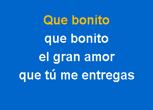 Que bonito
que bonito

el gran amor
que tu me entregas