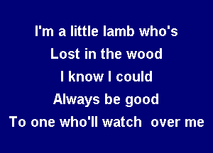 I'm a little lamb who's
Lost in the wood

I know I could
Always be good
To one who'll watch over me