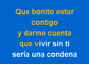 Que bonito estar
con go

y darme cuenta
que vivir sin ti
seria una condena