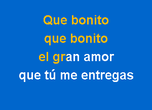 Que bonito
que bonito

el gran amor
que tu me entregas