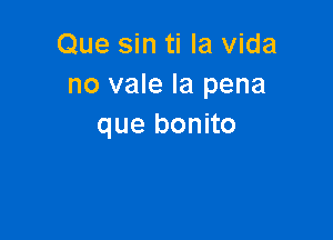 Que sin ti la vida
no vale la pena

que bonito