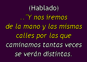 (Hablado)
. . Y nos fremos
de la mano y 105 mfsmas
calles por Ias que
caminamos tantas veces
se verdn dfstfntas.