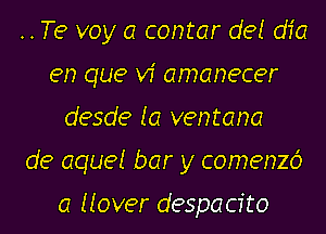 ..Te voy a contar def dfa
en que vi amanecer
desde Ia ventana
de aque! bar y comenzd

a Mover despacfto