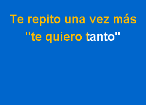 Te repito una vez me'ls
te quiero tanto