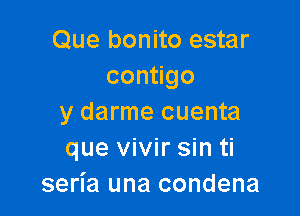 Que bonito estar
con go

y darme cuenta
que vivir sin ti
seria una condena