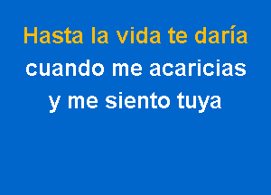 Hasta la Vida te daria
cuando me acaricias

y me siento tuya