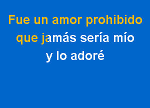Fue un amor prohibido
que jamails seria mio

y lo adow
