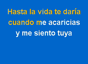 Hasta la Vida te daria
cuando me acaricias

y me siento tuya