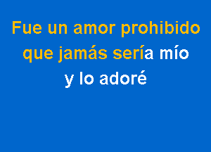 Fue un amor prohibido
que jamails seria mio

y lo adow