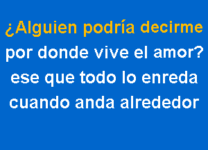 gAlguien podria decirme
por donde vive el amor?

ese que todo lo enreda
cuando anda alrededor