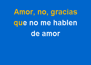 Amor, no, gracias
que no me hablen

de amor