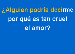 gAlguien podria decirme
por qw es tan cruel

el amor?