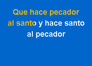 Que hace pecador
al santo y hace santo

alpecador