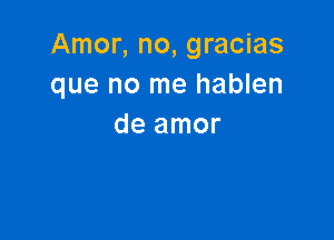 Amor, no, gracias
que no me hablen

de amor