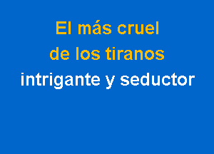 El mas cruel
de los tiranos

intrigante y seductor