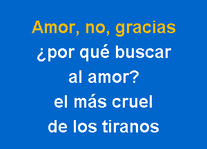 Amor, no, gracias
6por quc'a buscar

al amor?
el meis cruel
de los tiranos