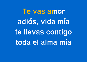 Te vas amor
adids, vida mia

te llevas contigo
toda el alma mia