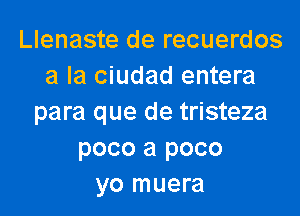 Llenaste de recuerdos
a la ciudad entera
para que de tristeza
poco a poco
yo muera