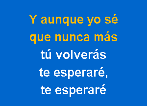 Y aunque yo w
que nunca mais

tL'I volvere'ls
te esperara
te esperares.