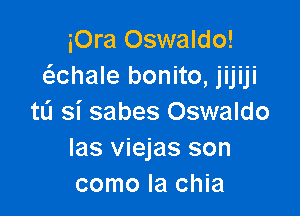 iOra Oswaldo!
exhale bonito, jijiji

t0 Si sabes Oswaldo
las viejas son
como la chia