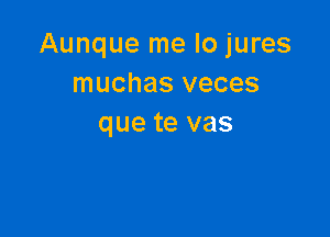 Aunque me lo jures
muchas veces

que te vas