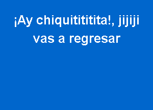 iAy chiquitititital, jijiji
V38 a regresar