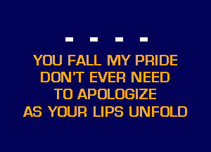YOU FALL MY PRIDE
DON'T EVER NEED
TO APOLOGIZE

AS YOUR LIPS UNFOLD

g