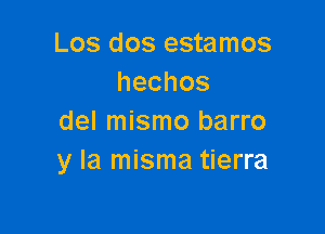 Los dos estamos
hechos

del mismo barro
y la misma tierra