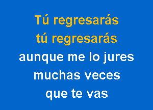 TL'I reg resare'is
tu regresare'ls

aunque me lo jures
muchas veces
que te vas