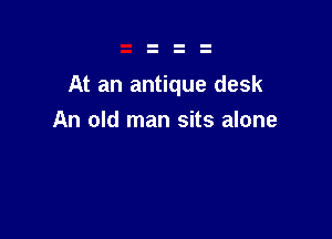 At an antique desk

An old man sits alone