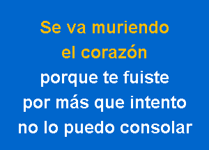 Se va muriendo
el coraz6n

porque te fuiste
por mas que intento
no lo puedo consolar