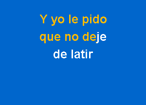 Y yo le pido
que no deje

de latir