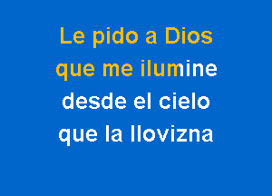 Le pido a Dios
que me ilumine

desde el cielo
que la llovizna