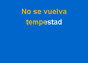 No se vuelva
tempestad