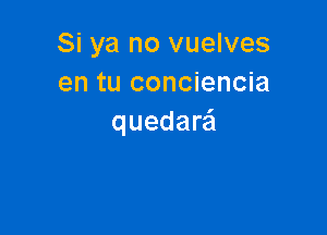 Si ya no vuelves
en tu conciencia

quedarei