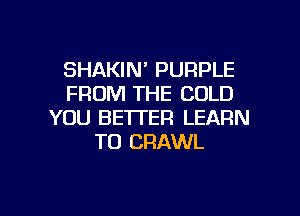 SHAKIN' PURPLE
FROM THE COLD
YOU BETTER LEARN
TO CRAWL

g