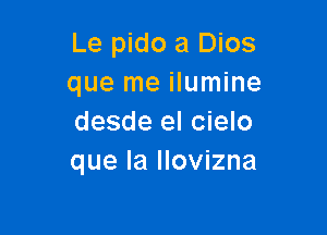 Le pido a Dios
que me ilumine

desde el cielo
que la llovizna