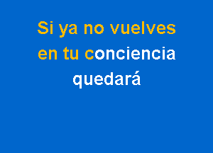 Si ya no vuelves
en tu conciencia

quedarei