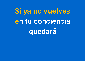 Si ya no vuelves
en tu conciencia

quedarei