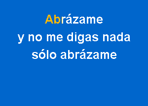 Abre'lzame
y no me digas nada

sdlo abrazame