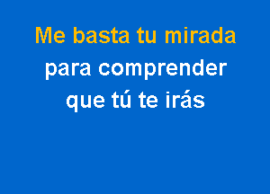 Me basta tu mirada
para comprender

que tL'I te iras