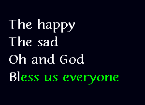 The happy
The sad

Oh and God
Bless us everyone