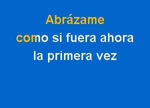 Abraizame
como si fuera ahora

la primera vez