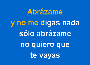 Abre'lzame
y no me digas nada

s6lo abra'lzame
no quiero que
te vayas