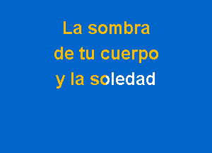 La sombra
de tu cuerpo

y la soledad