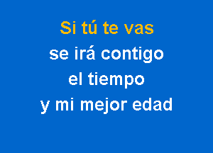 Si tli te vas
se ire'l contigo

el tiempo
y mi mejor edad